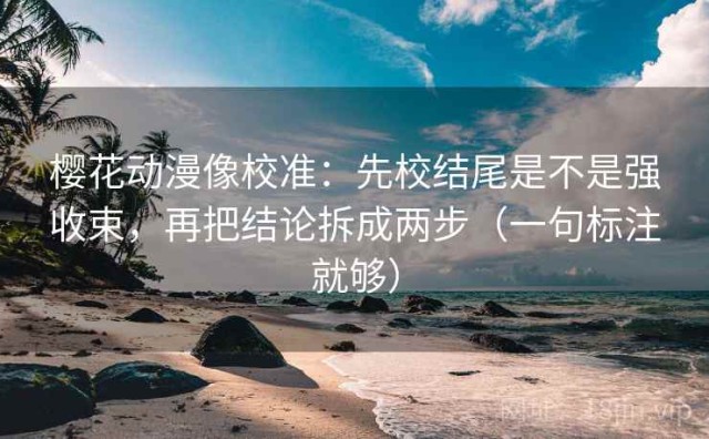 樱花动漫像校准：先校结尾是不是强收束，再把结论拆成两步（一句标注就够）