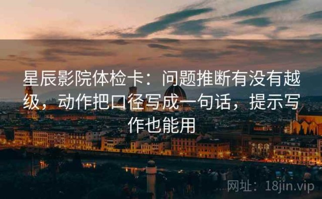 星辰影院体检卡：问题推断有没有越级，动作把口径写成一句话，提示写作也能用