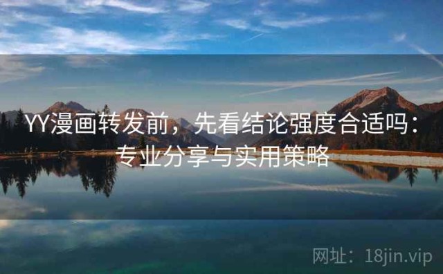 YY漫画转发前，先看结论强度合适吗：专业分享与实用策略