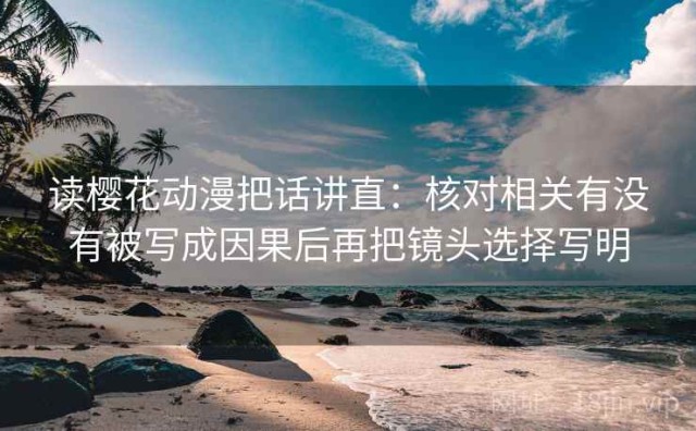 读樱花动漫把话讲直：核对相关有没有被写成因果后再把镜头选择写明