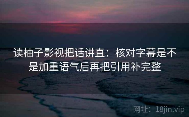 读柚子影视把话讲直：核对字幕是不是加重语气后再把引用补完整