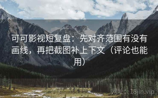 可可影视短复盘：先对齐范围有没有画线，再把截图补上下文（评论也能用）