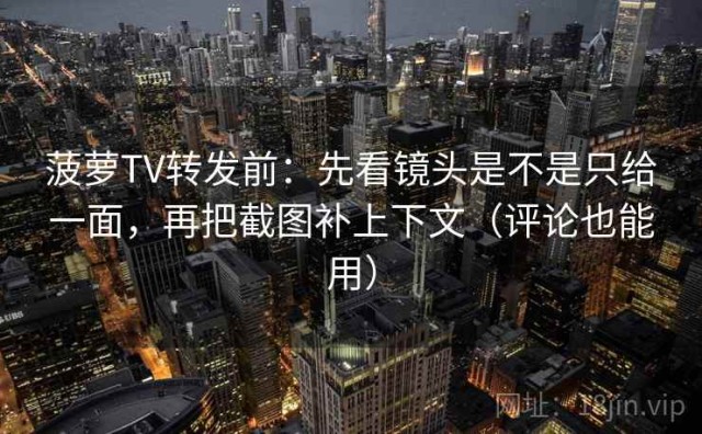 菠萝TV转发前：先看镜头是不是只给一面，再把截图补上下文（评论也能用）