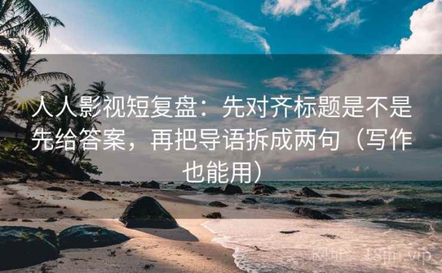 人人影视短复盘：先对齐标题是不是先给答案，再把导语拆成两句（写作也能用）