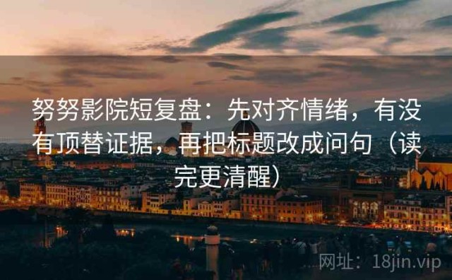 努努影院短复盘：先对齐情绪，有没有顶替证据，再把标题改成问句（读完更清醒）