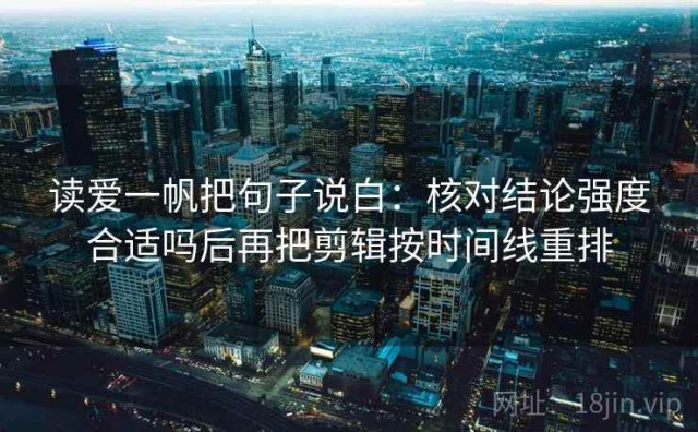 读爱一帆把句子说白：核对结论强度合适吗后再把剪辑按时间线重排