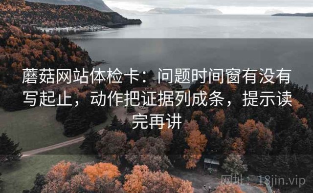 蘑菇网站体检卡：问题时间窗有没有写起止，动作把证据列成条，提示读完再讲