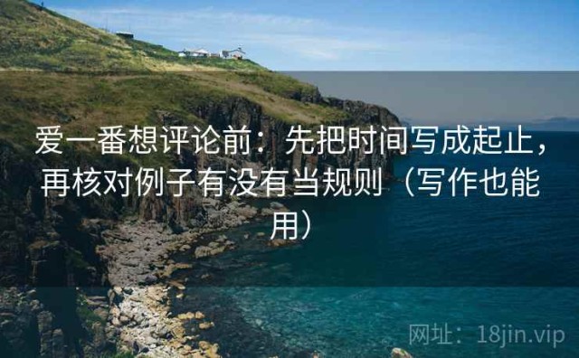 爱一番想评论前：先把时间写成起止，再核对例子有没有当规则（写作也能用）