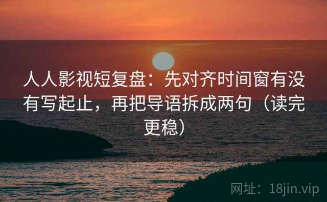 人人影视短复盘：先对齐时间窗有没有写起止，再把导语拆成两句（读完更稳）