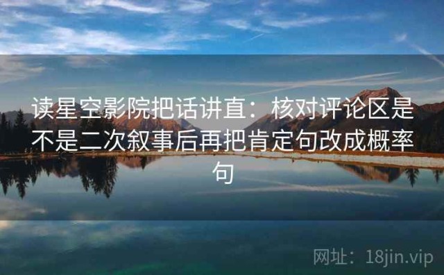 读星空影院把话讲直：核对评论区是不是二次叙事后再把肯定句改成概率句