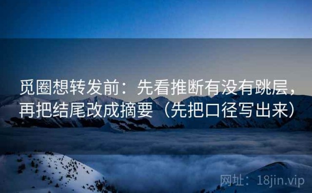 觅圈想转发前：先看推断有没有跳层，再把结尾改成摘要（先把口径写出来）