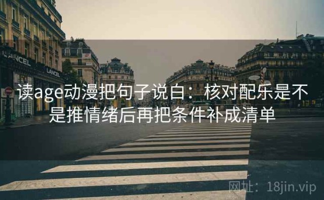 读age动漫把句子说白：核对配乐是不是推情绪后再把条件补成清单