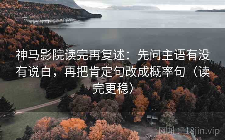 神马影院读完再复述：先问主语有没有说白，再把肯定句改成概率句（读完更稳）