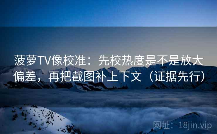 菠萝TV像校准：先校热度是不是放大偏差，再把截图补上下文（证据先行）