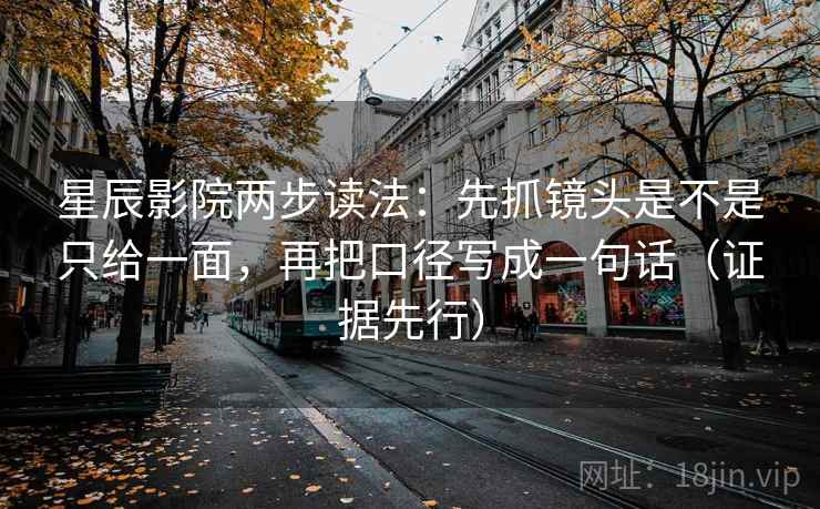 星辰影院两步读法：先抓镜头是不是只给一面，再把口径写成一句话（证据先行）