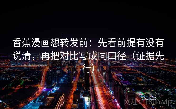 香蕉漫画想转发前：先看前提有没有说清，再把对比写成同口径（证据先行）