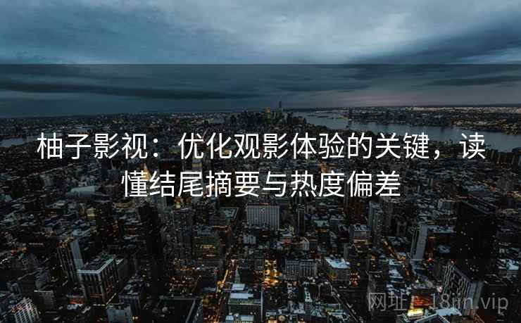 柚子影视：优化观影体验的关键，读懂结尾摘要与热度偏差