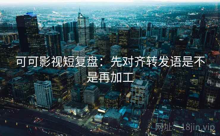 可可影视短复盘：先对齐转发语是不是再加工