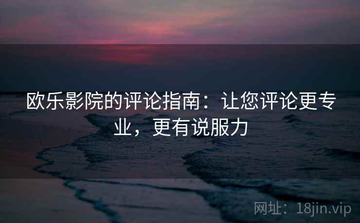 欧乐影院的评论指南：让您评论更专业，更有说服力