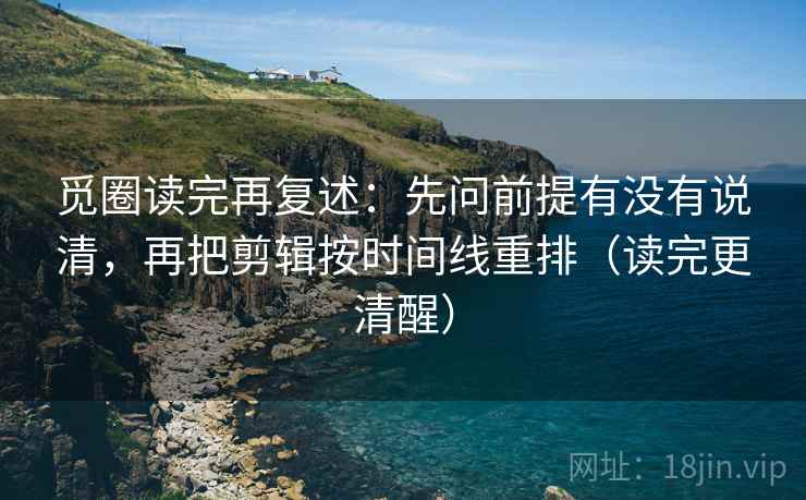 觅圈读完再复述：先问前提有没有说清，再把剪辑按时间线重排（读完更清醒）