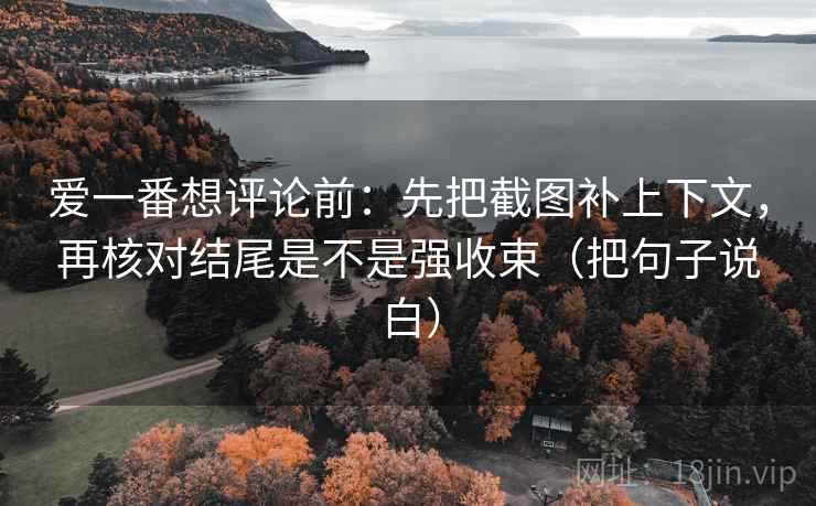 爱一番想评论前：先把截图补上下文，再核对结尾是不是强收束（把句子说白）