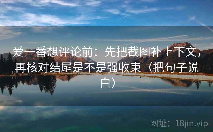 爱一番想评论前：先把截图补上下文，再核对结尾是不是强收束（把句子说白）