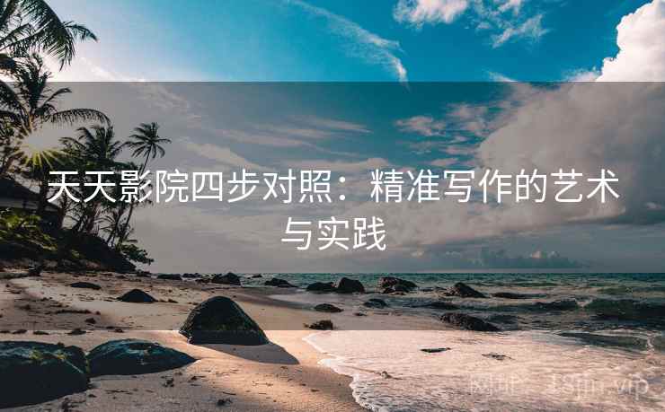 天天影院四步对照：精准写作的艺术与实践