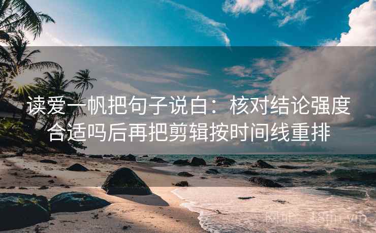 读爱一帆把句子说白：核对结论强度合适吗后再把剪辑按时间线重排