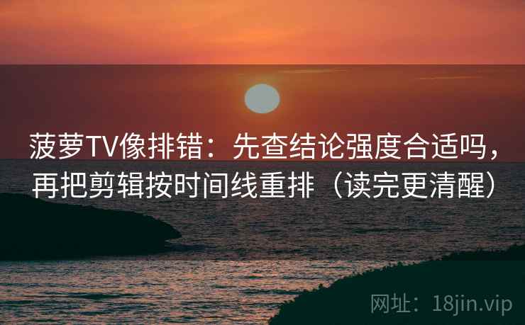 菠萝TV像排错：先查结论强度合适吗，再把剪辑按时间线重排（读完更清醒）
