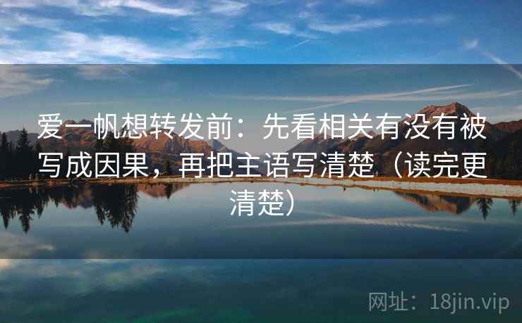 爱一帆想转发前：先看相关有没有被写成因果，再把主语写清楚（读完更清楚）