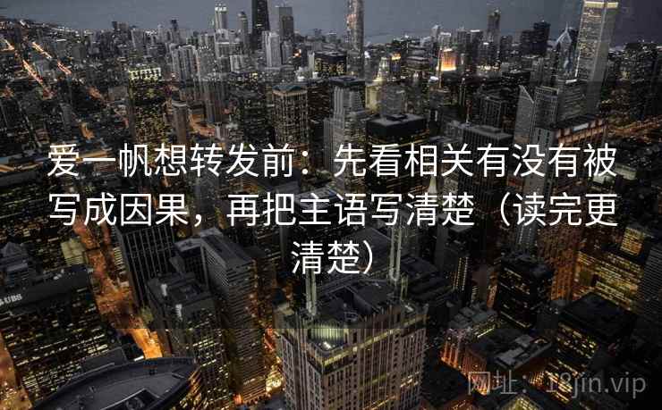 爱一帆想转发前：先看相关有没有被写成因果，再把主语写清楚（读完更清楚）
