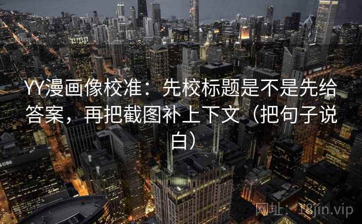 YY漫画像校准：先校标题是不是先给答案，再把截图补上下文（把句子说白）