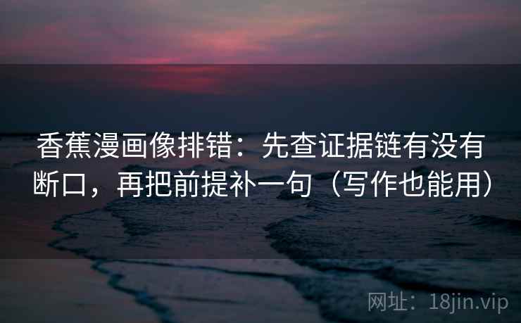 香蕉漫画像排错：先查证据链有没有断口，再把前提补一句（写作也能用）