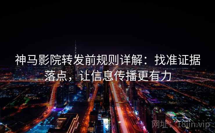 神马影院转发前规则详解：找准证据落点，让信息传播更有力