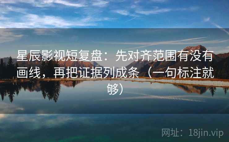 星辰影视短复盘：先对齐范围有没有画线，再把证据列成条（一句标注就够）