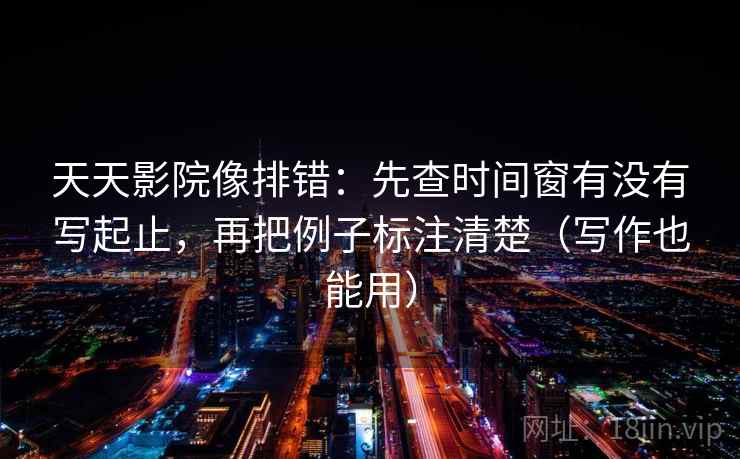 天天影院像排错：先查时间窗有没有写起止，再把例子标注清楚（写作也能用）