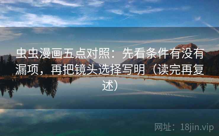 虫虫漫画五点对照：先看条件有没有漏项，再把镜头选择写明（读完再复述）