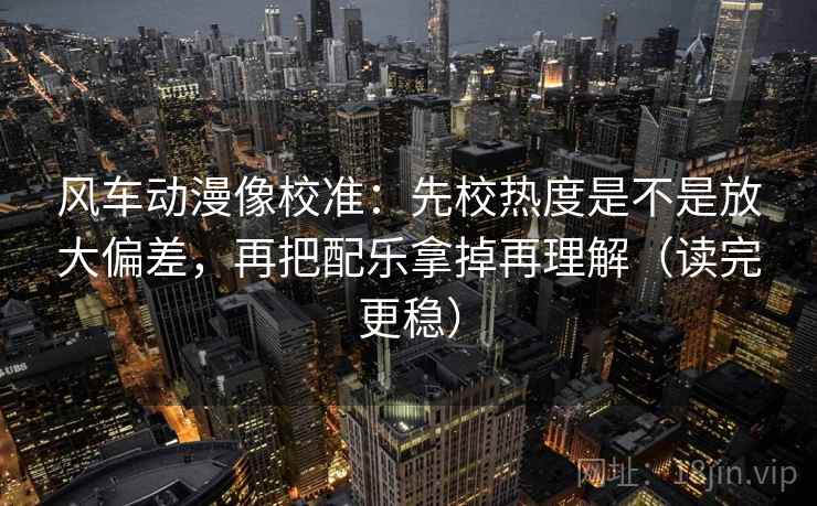 风车动漫像校准：先校热度是不是放大偏差，再把配乐拿掉再理解（读完更稳）