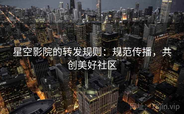 星空影院的转发规则：规范传播，共创美好社区