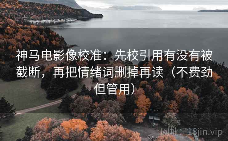 神马电影像校准：先校引用有没有被截断，再把情绪词删掉再读（不费劲但管用）