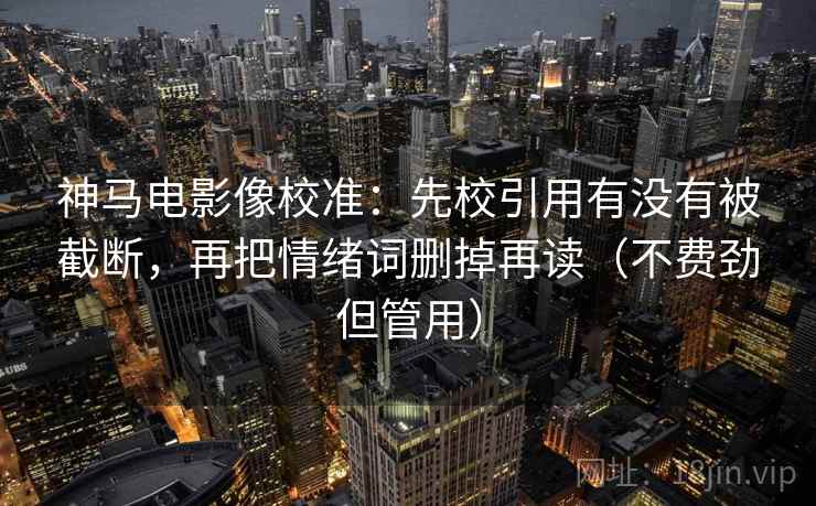 神马电影像校准：先校引用有没有被截断，再把情绪词删掉再读（不费劲但管用）