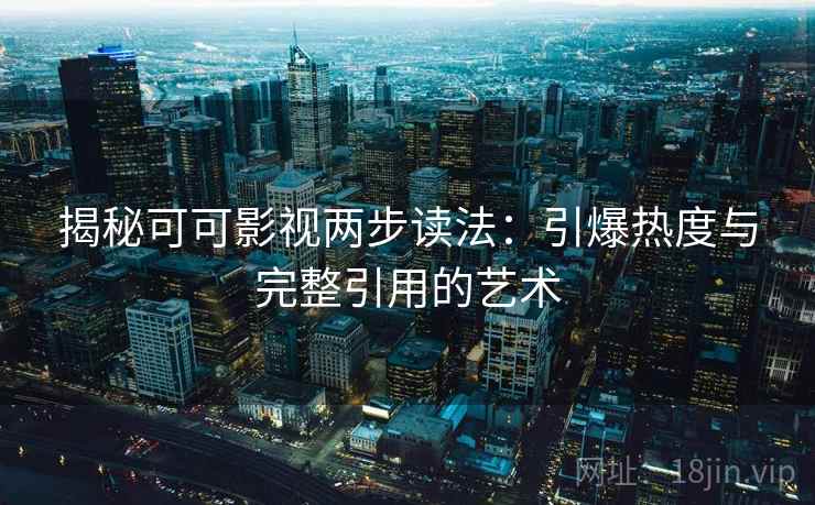 揭秘可可影视两步读法：引爆热度与完整引用的艺术