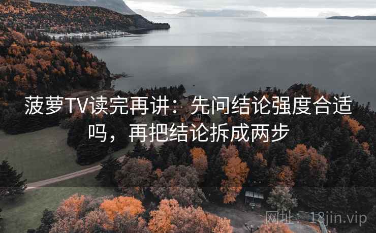 菠萝TV读完再讲：先问结论强度合适吗，再把结论拆成两步