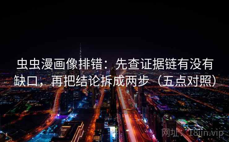 虫虫漫画像排错：先查证据链有没有缺口，再把结论拆成两步（五点对照）