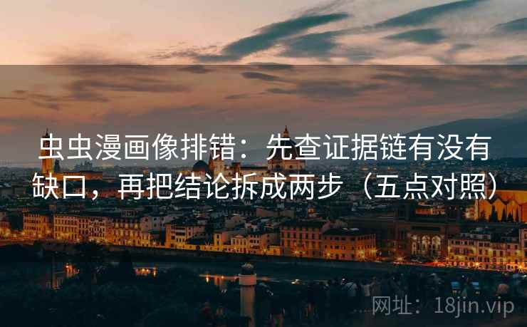 虫虫漫画像排错：先查证据链有没有缺口，再把结论拆成两步（五点对照）