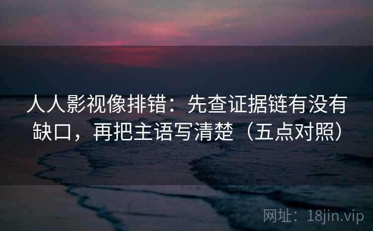 人人影视像排错：先查证据链有没有缺口，再把主语写清楚（五点对照）