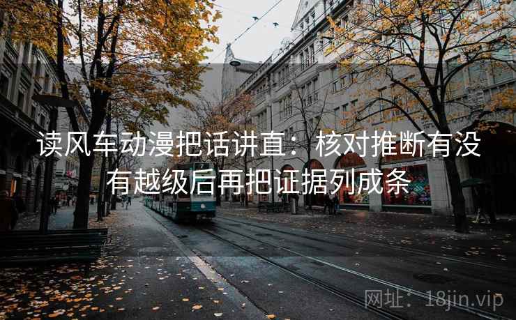 读风车动漫把话讲直：核对推断有没有越级后再把证据列成条