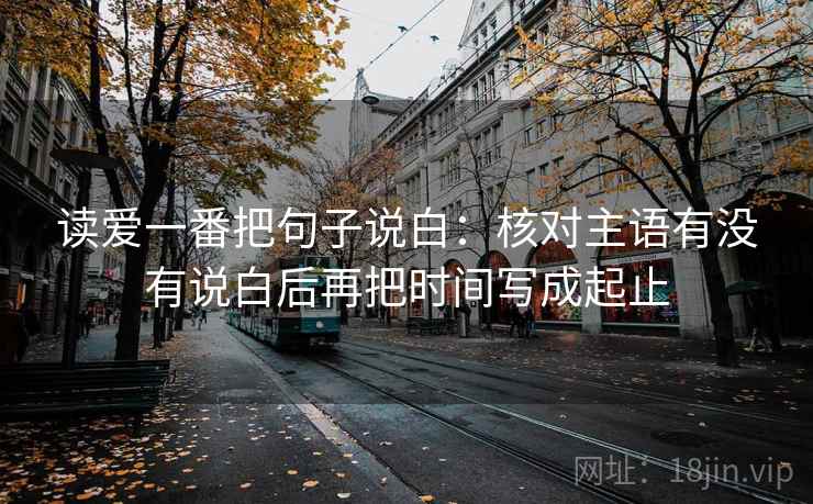读爱一番把句子说白：核对主语有没有说白后再把时间写成起止