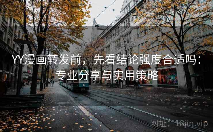 YY漫画转发前，先看结论强度合适吗：专业分享与实用策略