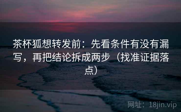 茶杯狐想转发前：先看条件有没有漏写，再把结论拆成两步（找准证据落点）